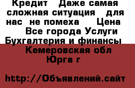 Кредит . Даже самая сложная ситуация - для нас  не помеха . › Цена ­ 90 - Все города Услуги » Бухгалтерия и финансы   . Кемеровская обл.,Юрга г.